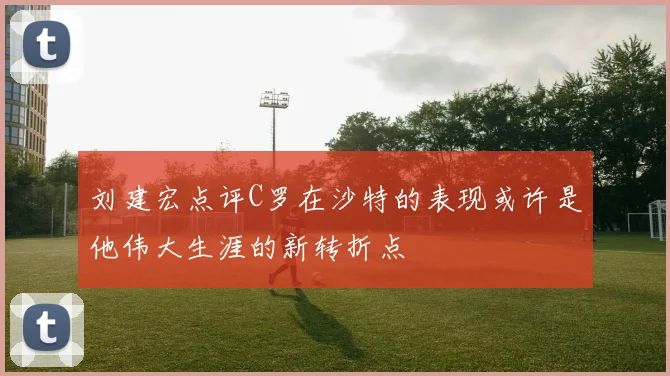 刘建宏点评C罗在沙特的表现或许是他伟大生涯的新转折点
